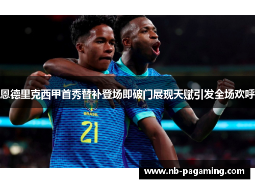 恩德里克西甲首秀替补登场即破门展现天赋引发全场欢呼