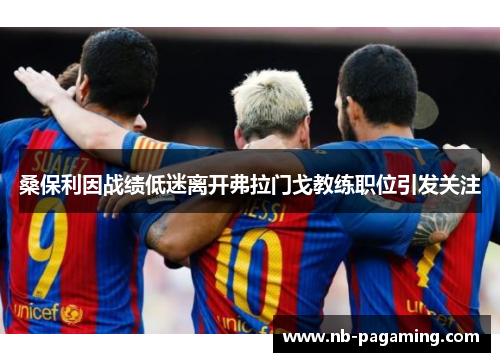 桑保利因战绩低迷离开弗拉门戈教练职位引发关注