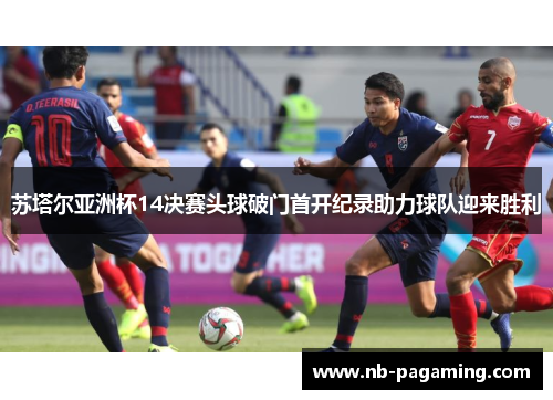 苏塔尔亚洲杯14决赛头球破门首开纪录助力球队迎来胜利