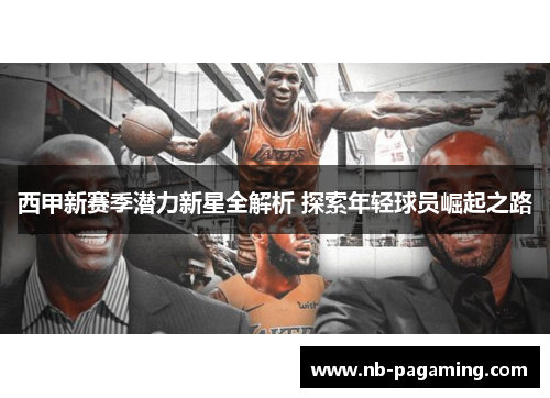 西甲新赛季潜力新星全解析 探索年轻球员崛起之路