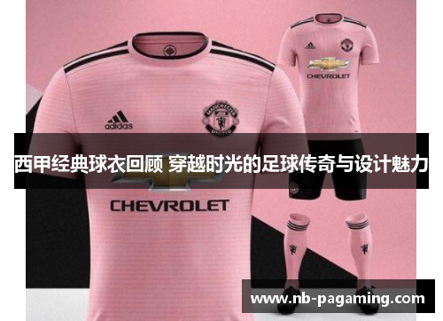 西甲经典球衣回顾 穿越时光的足球传奇与设计魅力 西甲经典球衣回顾 穿越时光的足球传奇与设计魅力