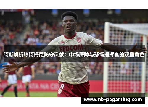 阿斯解析琼阿梅尼防守贡献：中场屏障与球场指挥官的双重角色