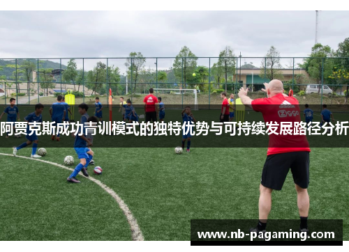 阿贾克斯成功青训模式的独特优势与可持续发展路径分析