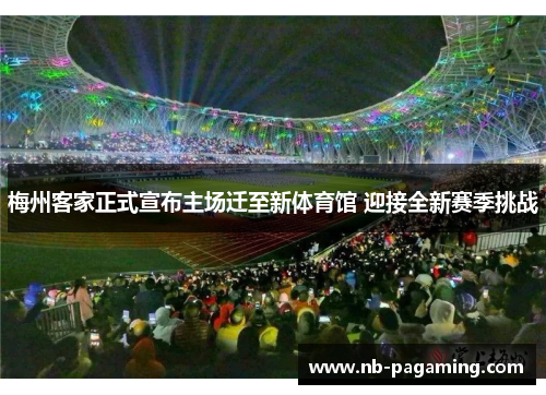 梅州客家正式宣布主场迁至新体育馆 迎接全新赛季挑战