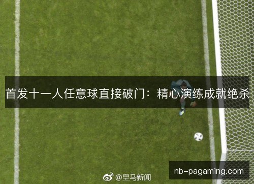 首发十一人任意球直接破门:精心演练成就绝杀 首发十一人任意球直接破门:精心演练成就绝杀