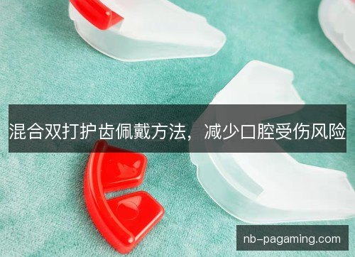 混合双打护齿佩戴方法，减少口腔受伤风险