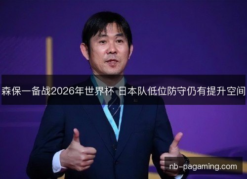 森保一备战2026年世界杯 日本队低位防守仍有提升空间